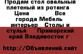 Продам стол овальный плетеный из ротанга › Цена ­ 48 650 - Все города Мебель, интерьер » Столы и стулья   . Приморский край,Владивосток г.